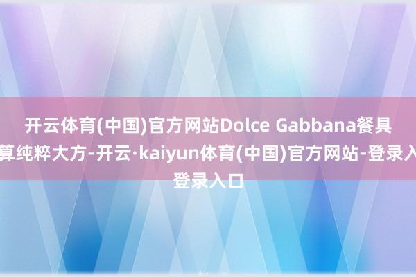 开云体育(中国)官方网站Dolce Gabbana餐具打算纯粹大方-开云·kaiyun体育(中国)官方网站-登录入口