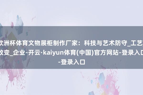 欧洲杯体育文物展柜制作厂家：科技与艺术防守_工艺_改变_企业-开云·kaiyun体育(中国)官方网站-登录入口