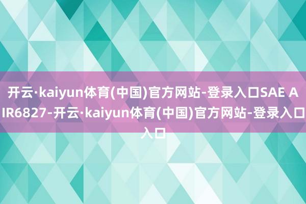 开云·kaiyun体育(中国)官方网站-登录入口SAE AIR6827-开云·kaiyun体育(中国)官方网站-登录入口