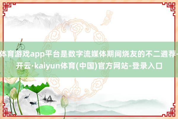 体育游戏app平台是数字流媒体期间烧友的不二遴荐-开云·kaiyun体育(中国)官方网站-登录入口
