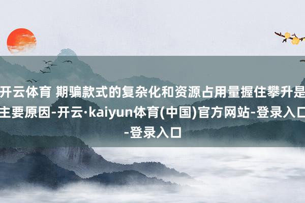开云体育 期骗款式的复杂化和资源占用量握住攀升是主要原因-开云·kaiyun体育(中国)官方网站-登录入口