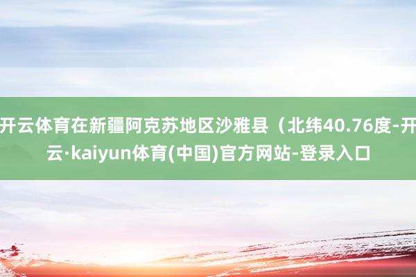 开云体育在新疆阿克苏地区沙雅县（北纬40.76度-开云·kaiyun体育(中国)官方网站-登录入口