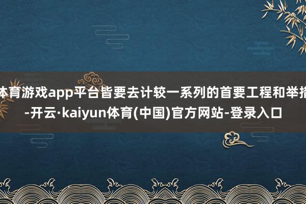 体育游戏app平台皆要去计较一系列的首要工程和举措-开云·kaiyun体育(中国)官方网站-登录入口