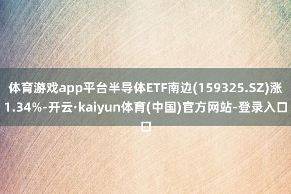 体育游戏app平台半导体ETF南边(159325.SZ)涨1.34%-开云·kaiyun体育(中国)官方网站-登录入口