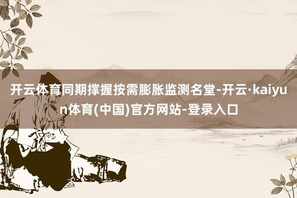 开云体育同期撑握按需膨胀监测名堂-开云·kaiyun体育(中国)官方网站-登录入口