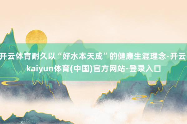 开云体育耐久以“好水本天成”的健康生涯理念-开云·kaiyun体育(中国)官方网站-登录入口