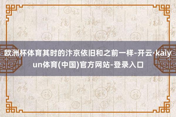 欧洲杯体育其时的汴京依旧和之前一样-开云·kaiyun体育(中国)官方网站-登录入口