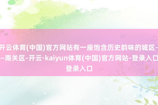 开云体育(中国)官方网站有一座饱含历史韵味的城区——南关区-开云·kaiyun体育(中国)官方网站-登录入口