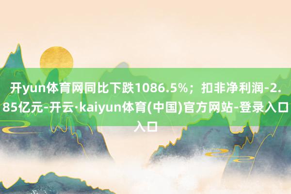 开yun体育网同比下跌1086.5%；扣非净利润-2.85亿元-开云·kaiyun体育(中国)官方网站-登录入口