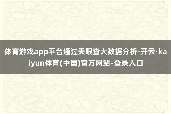 体育游戏app平台通过天眼查大数据分析-开云·kaiyun体育(中国)官方网站-登录入口