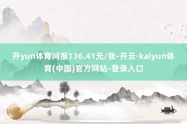 开yun体育网报136.41元/张-开云·kaiyun体育(中国)官方网站-登录入口
