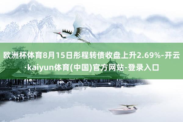欧洲杯体育8月15日彤程转债收盘上升2.69%-开云·kaiyun体育(中国)官方网站-登录入口