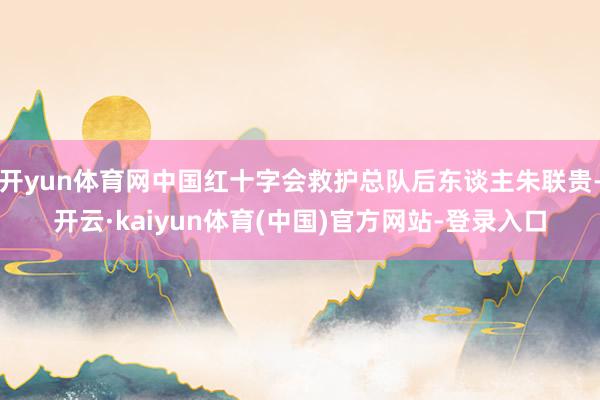 开yun体育网中国红十字会救护总队后东谈主朱联贵-开云·kaiyun体育(中国)官方网站-登录入口