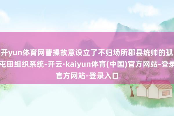 开yun体育网曹操故意设立了不归场所郡县统帅的孤独的屯田组织系统-开云·kaiyun体育(中国)官方网站-登录入口