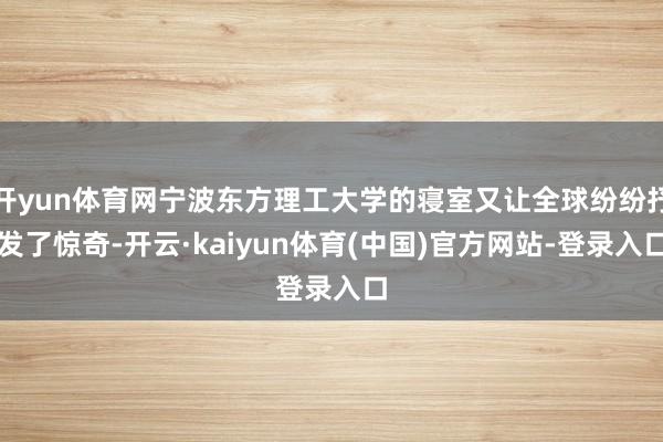 开yun体育网宁波东方理工大学的寝室又让全球纷纷抒发了惊奇-开云·kaiyun体育(中国)官方网站-登录入口