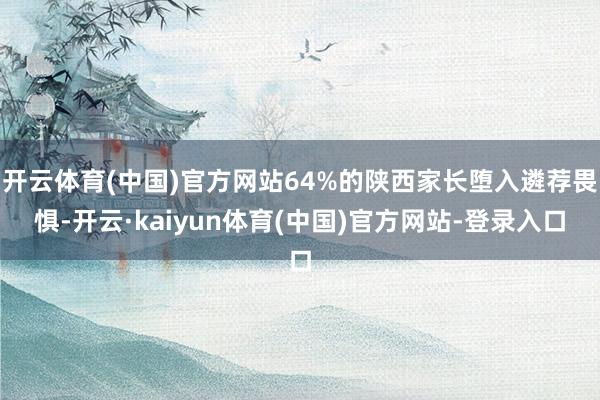 开云体育(中国)官方网站64%的陕西家长堕入遴荐畏惧-开云·kaiyun体育(中国)官方网站-登录入口