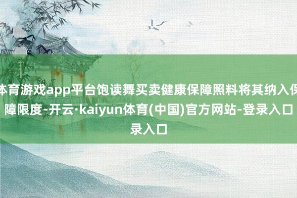 体育游戏app平台饱读舞买卖健康保障照料将其纳入保障限度-开云·kaiyun体育(中国)官方网站-登录入口