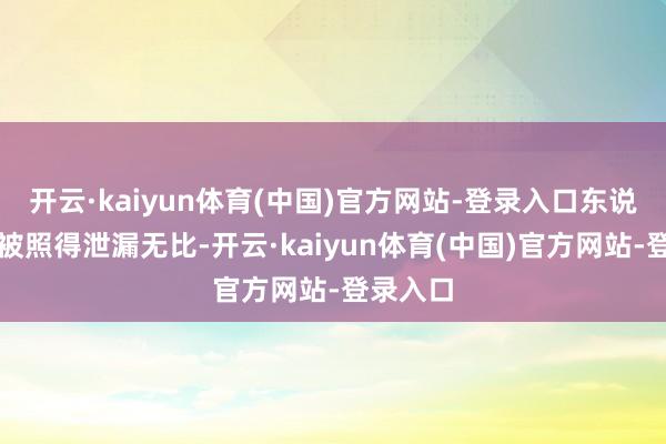 开云·kaiyun体育(中国)官方网站-登录入口东说念主性被照得泄漏无比-开云·kaiyun体育(中国)官方网站-登录入口