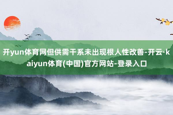 开yun体育网但供需干系未出现根人性改善-开云·kaiyun体育(中国)官方网站-登录入口