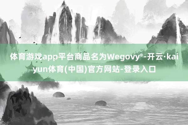 体育游戏app平台商品名为Wegovy®-开云·kaiyun体育(中国)官方网站-登录入口