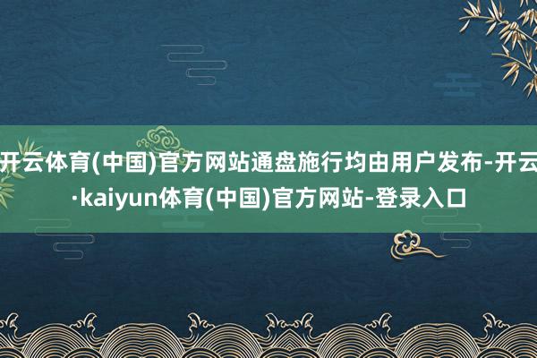 开云体育(中国)官方网站通盘施行均由用户发布-开云·kaiyun体育(中国)官方网站-登录入口