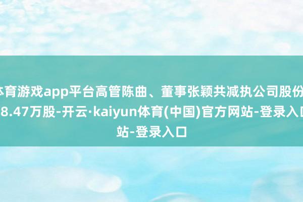 体育游戏app平台高管陈曲、董事张颖共减执公司股份248.47万股-开云·kaiyun体育(中国)官方网站-登录入口