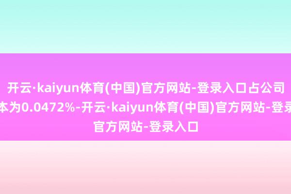 开云·kaiyun体育(中国)官方网站-登录入口占公司总股本为0.0472%-开云·kaiyun体育(中国)官方网站-登录入口
