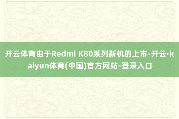 开云体育由于Redmi K80系列新机的上市-开云·kaiyun体育(中国)官方网站-登录入口