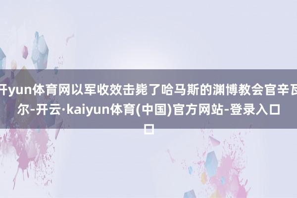 开yun体育网以军收效击毙了哈马斯的渊博教会官辛瓦尔-开云·kaiyun体育(中国)官方网站-登录入口