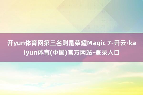 开yun体育网第三名则是荣耀Magic 7-开云·kaiyun体育(中国)官方网站-登录入口