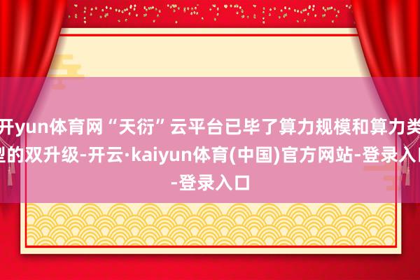 开yun体育网“天衍”云平台已毕了算力规模和算力类型的双升级-开云·kaiyun体育(中国)官方网站-登录入口