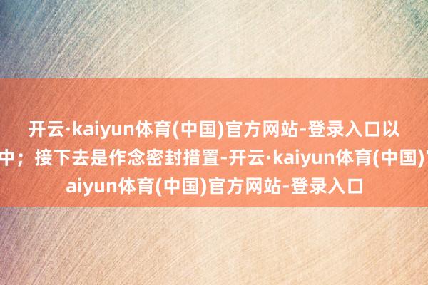 开云·kaiyun体育(中国)官方网站-登录入口以及各式谷物填入其中;接下去是作念密封措置-开云·kaiyun体育(中国)官方网站-登录入口