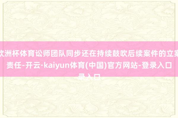 欧洲杯体育讼师团队同步还在持续鼓吹后续案件的立案责任-开云·kaiyun体育(中国)官方网站-登录入口