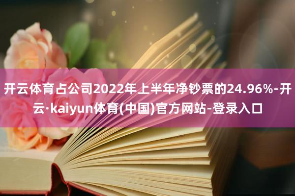 开云体育占公司2022年上半年净钞票的24.96%-开云·kaiyun体育(中国)官方网站-登录入口