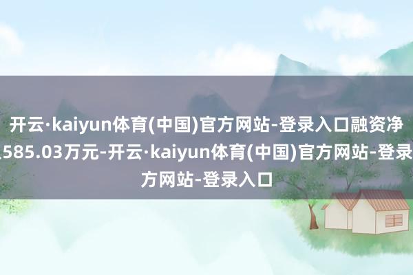开云·kaiyun体育(中国)官方网站-登录入口融资净买入585.03万元-开云·kaiyun体育(中国)官方网站-登录入口