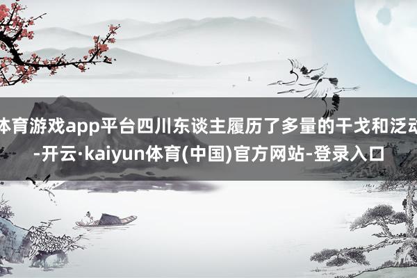体育游戏app平台四川东谈主履历了多量的干戈和泛动-开云·kaiyun体育(中国)官方网站-登录入口