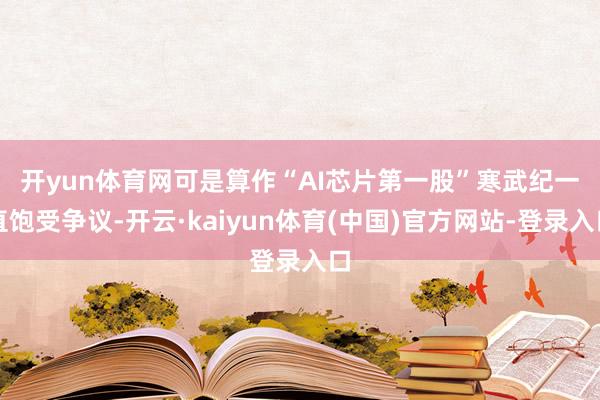 开yun体育网 可是算作“AI芯片第一股”寒武纪一直饱受争议-开云·kaiyun体育(中国)官方网站-登录入口