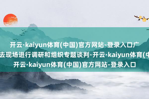 开云·kaiyun体育(中国)官方网站-登录入口广东石化公司手艺团队前去现场进行调研和组织专题谈判-开云·kaiyun体育(中国)官方网站-登录入口
