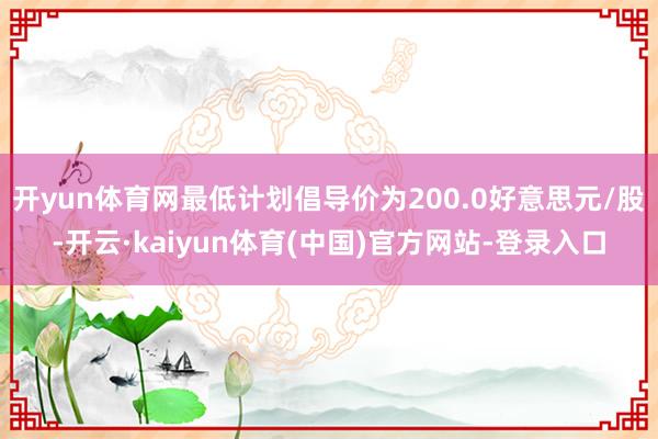 开yun体育网最低计划倡导价为200.0好意思元/股-开云·kaiyun体育(中国)官方网站-登录入口