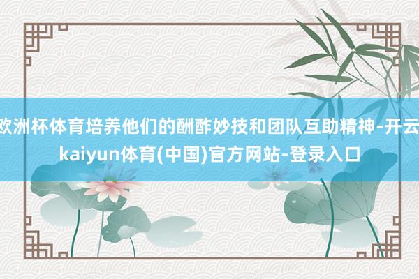 欧洲杯体育培养他们的酬酢妙技和团队互助精神-开云·kaiyun体育(中国)官方网站-登录入口