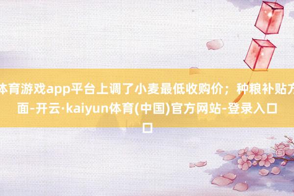 体育游戏app平台上调了小麦最低收购价；种粮补贴方面-开云·kaiyun体育(中国)官方网站-登录入口