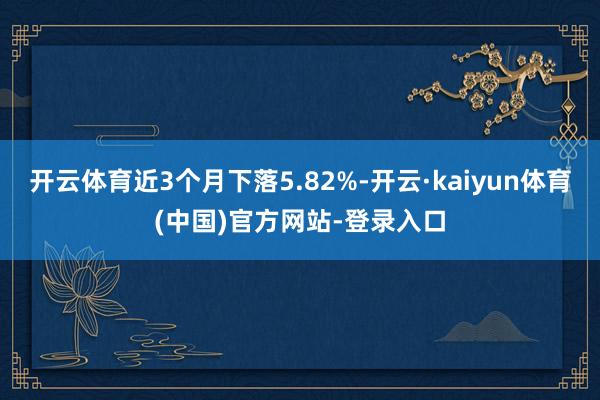 开云体育近3个月下落5.82%-开云·kaiyun体育(中国)官方网站-登录入口