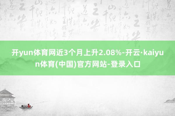 开yun体育网近3个月上升2.08%-开云·kaiyun体育(中国)官方网站-登录入口