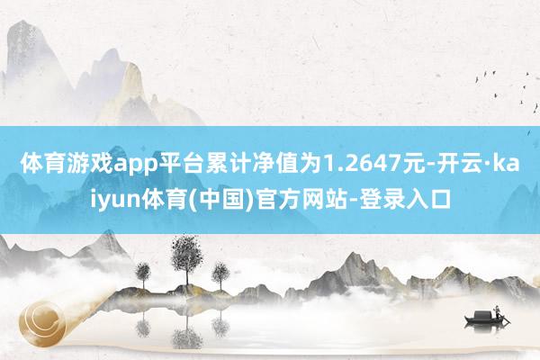 体育游戏app平台累计净值为1.2647元-开云·kaiyun体育(中国)官方网站-登录入口