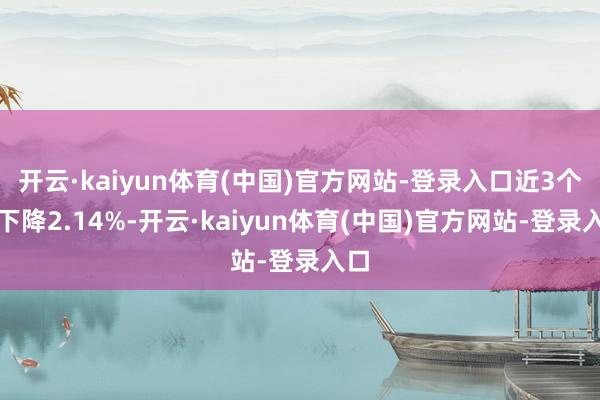 开云·kaiyun体育(中国)官方网站-登录入口近3个月下降2.14%-开云·kaiyun体育(中国)官方网站-登录入口