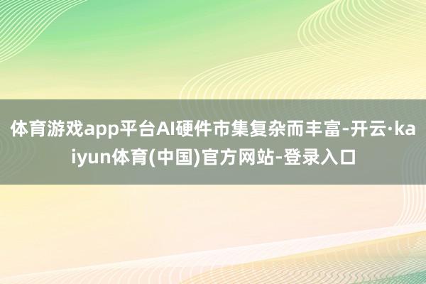 体育游戏app平台AI硬件市集复杂而丰富-开云·kaiyun体育(中国)官方网站-登录入口