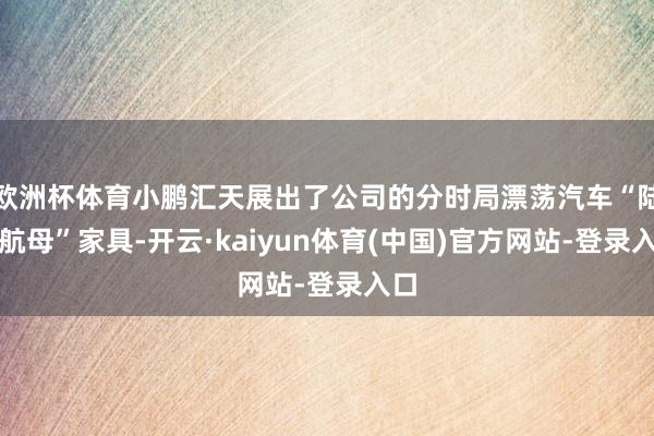 欧洲杯体育小鹏汇天展出了公司的分时局漂荡汽车“陆地航母”家具-开云·kaiyun体育(中国)官方网站-登录入口