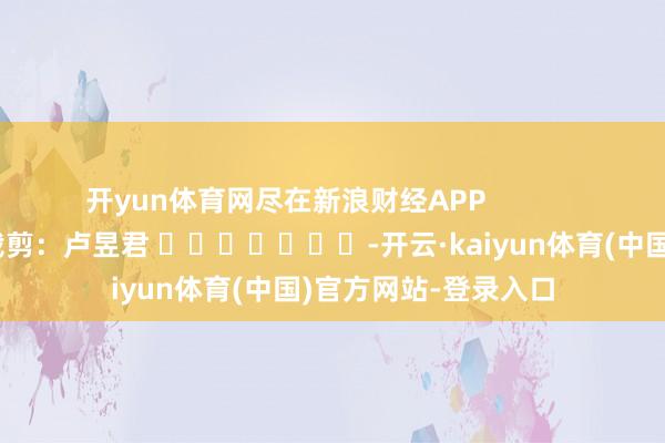 开yun体育网尽在新浪财经APP 包袱裁剪:卢昱君 -开云·kaiyun体育(中国)官方网站-登录入口