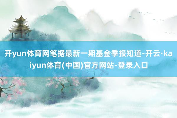开yun体育网笔据最新一期基金季报知道-开云·kaiyun体育(中国)官方网站-登录入口