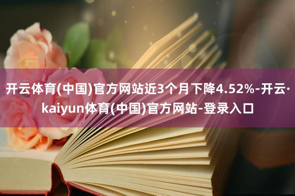 开云体育(中国)官方网站近3个月下降4.52%-开云·kaiyun体育(中国)官方网站-登录入口
